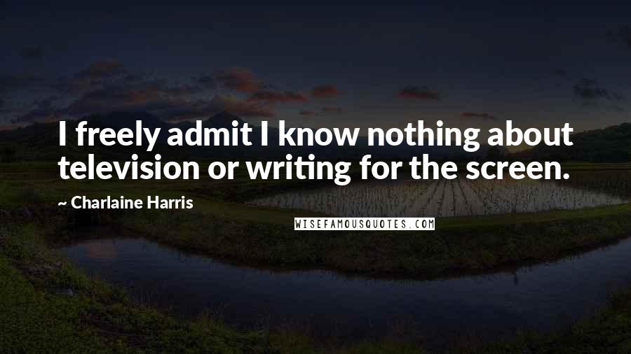 Charlaine Harris Quotes: I freely admit I know nothing about television or writing for the screen.