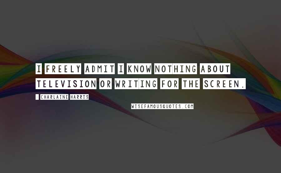 Charlaine Harris Quotes: I freely admit I know nothing about television or writing for the screen.