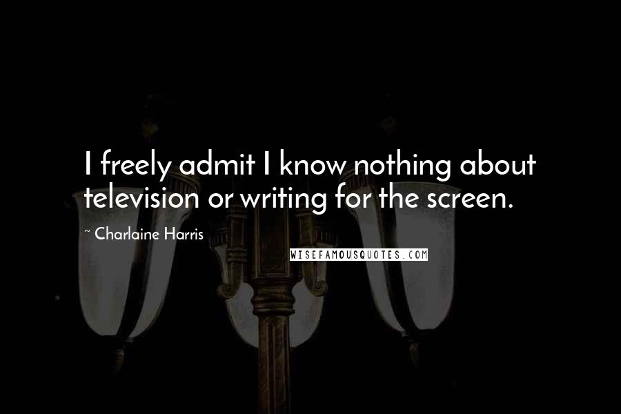 Charlaine Harris Quotes: I freely admit I know nothing about television or writing for the screen.