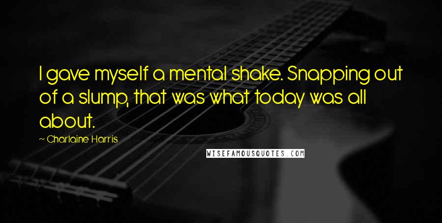 Charlaine Harris Quotes: I gave myself a mental shake. Snapping out of a slump, that was what today was all about.