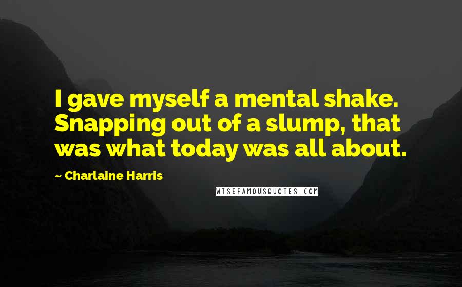 Charlaine Harris Quotes: I gave myself a mental shake. Snapping out of a slump, that was what today was all about.