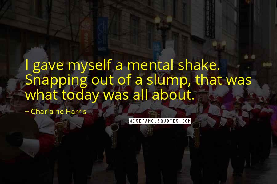 Charlaine Harris Quotes: I gave myself a mental shake. Snapping out of a slump, that was what today was all about.