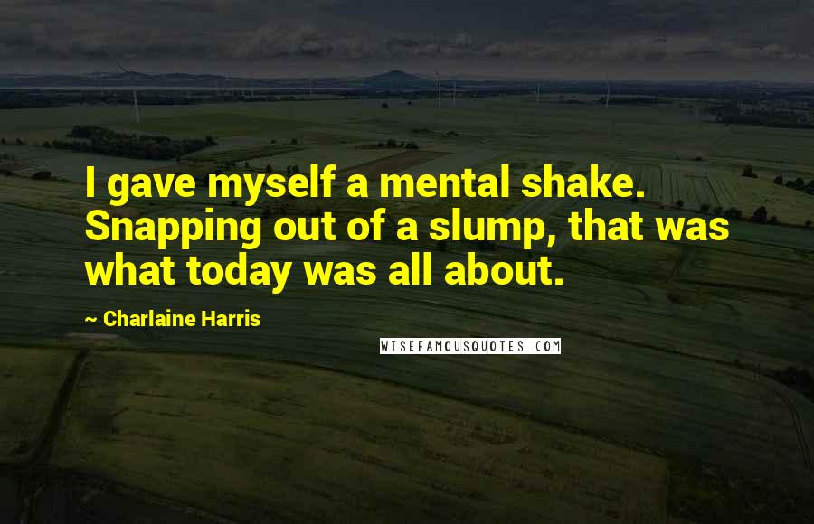 Charlaine Harris Quotes: I gave myself a mental shake. Snapping out of a slump, that was what today was all about.