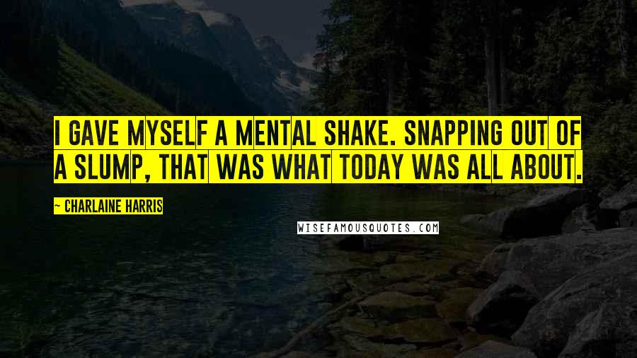 Charlaine Harris Quotes: I gave myself a mental shake. Snapping out of a slump, that was what today was all about.