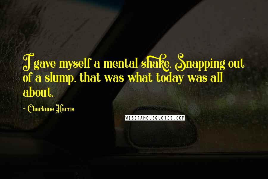 Charlaine Harris Quotes: I gave myself a mental shake. Snapping out of a slump, that was what today was all about.