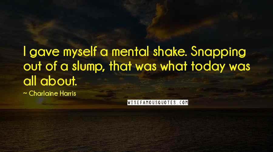 Charlaine Harris Quotes: I gave myself a mental shake. Snapping out of a slump, that was what today was all about.