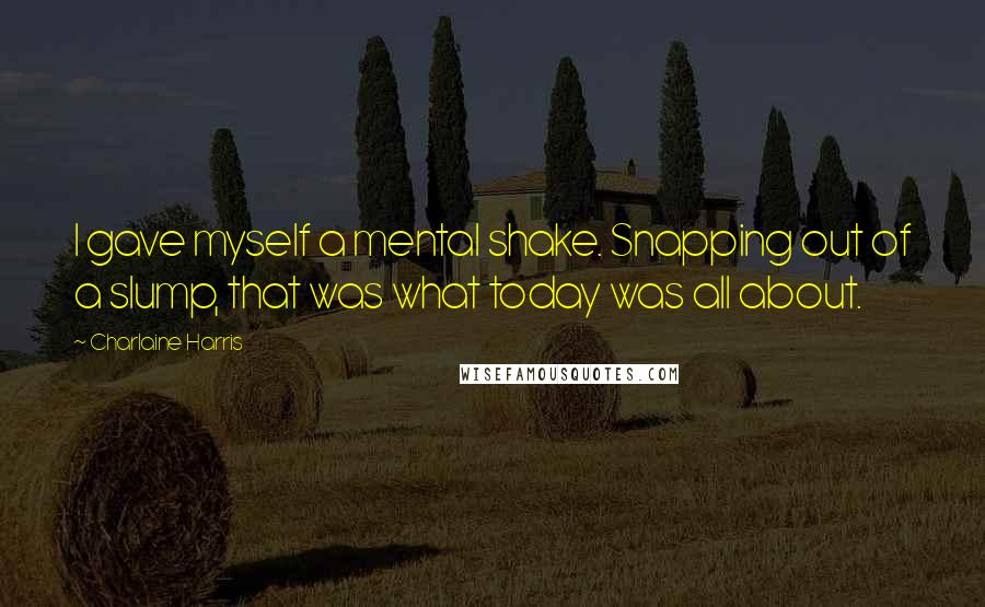 Charlaine Harris Quotes: I gave myself a mental shake. Snapping out of a slump, that was what today was all about.