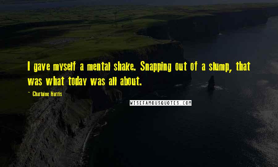 Charlaine Harris Quotes: I gave myself a mental shake. Snapping out of a slump, that was what today was all about.