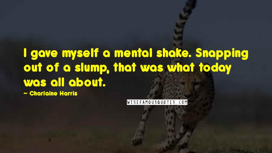 Charlaine Harris Quotes: I gave myself a mental shake. Snapping out of a slump, that was what today was all about.