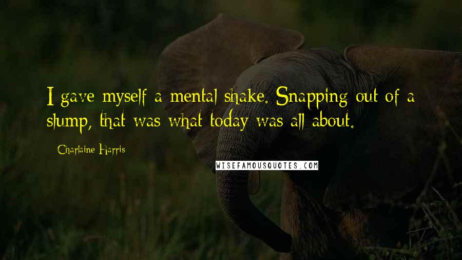 Charlaine Harris Quotes: I gave myself a mental shake. Snapping out of a slump, that was what today was all about.