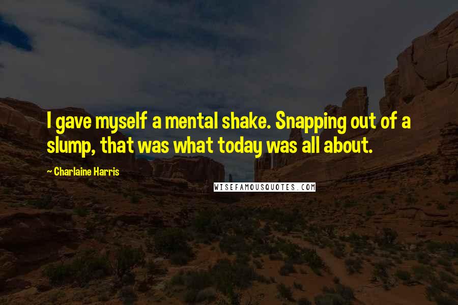 Charlaine Harris Quotes: I gave myself a mental shake. Snapping out of a slump, that was what today was all about.