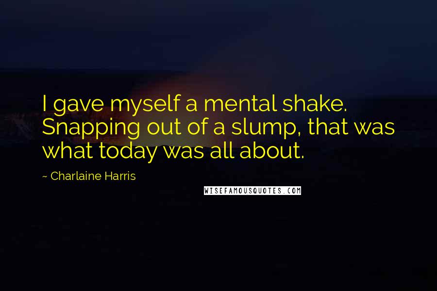 Charlaine Harris Quotes: I gave myself a mental shake. Snapping out of a slump, that was what today was all about.