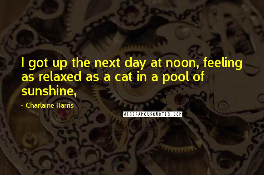 Charlaine Harris Quotes: I got up the next day at noon, feeling as relaxed as a cat in a pool of sunshine,