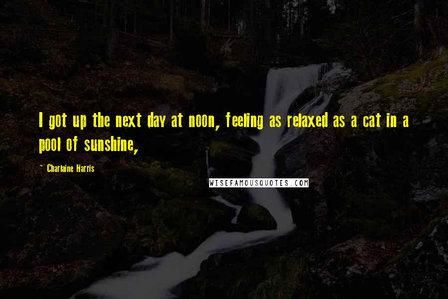 Charlaine Harris Quotes: I got up the next day at noon, feeling as relaxed as a cat in a pool of sunshine,