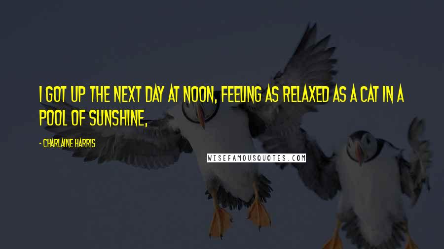 Charlaine Harris Quotes: I got up the next day at noon, feeling as relaxed as a cat in a pool of sunshine,