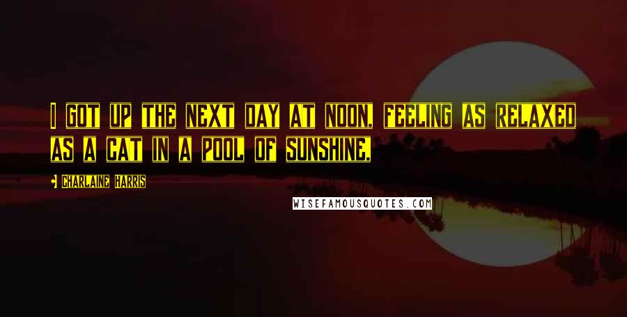 Charlaine Harris Quotes: I got up the next day at noon, feeling as relaxed as a cat in a pool of sunshine,