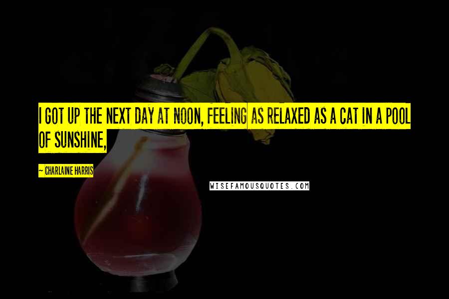 Charlaine Harris Quotes: I got up the next day at noon, feeling as relaxed as a cat in a pool of sunshine,