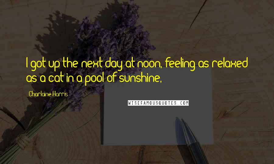 Charlaine Harris Quotes: I got up the next day at noon, feeling as relaxed as a cat in a pool of sunshine,