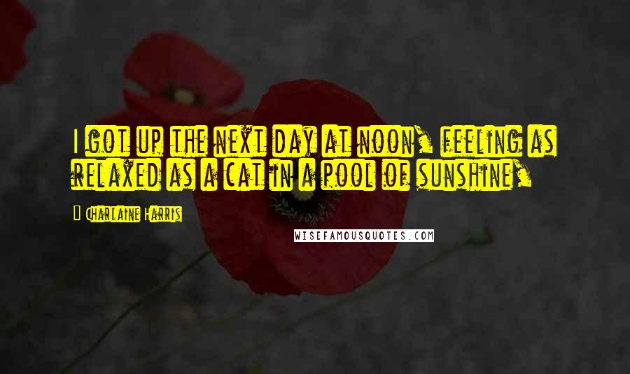 Charlaine Harris Quotes: I got up the next day at noon, feeling as relaxed as a cat in a pool of sunshine,