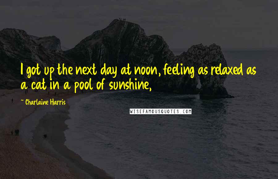 Charlaine Harris Quotes: I got up the next day at noon, feeling as relaxed as a cat in a pool of sunshine,