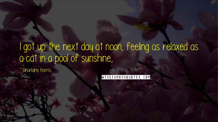 Charlaine Harris Quotes: I got up the next day at noon, feeling as relaxed as a cat in a pool of sunshine,