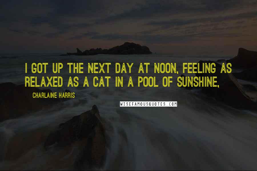Charlaine Harris Quotes: I got up the next day at noon, feeling as relaxed as a cat in a pool of sunshine,