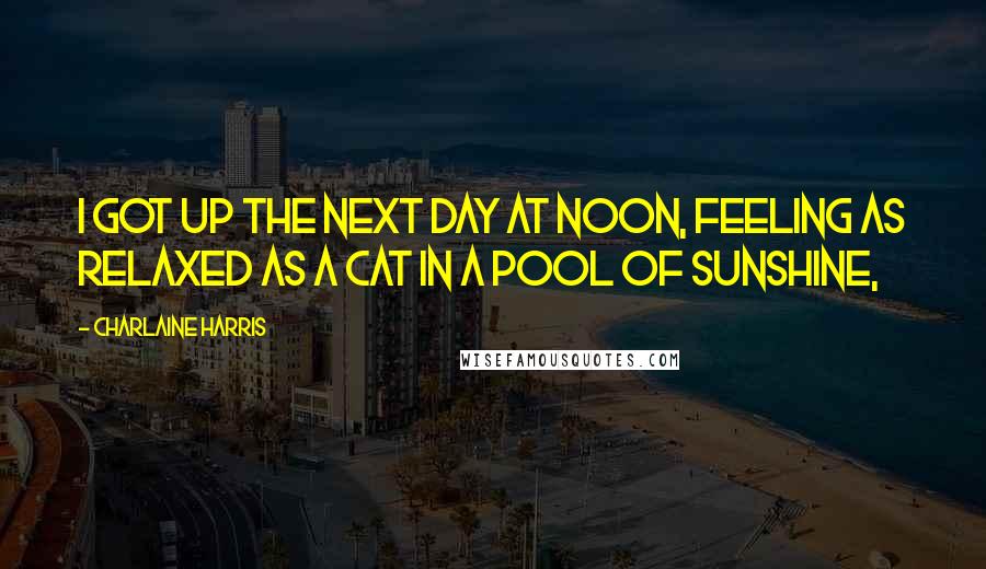 Charlaine Harris Quotes: I got up the next day at noon, feeling as relaxed as a cat in a pool of sunshine,