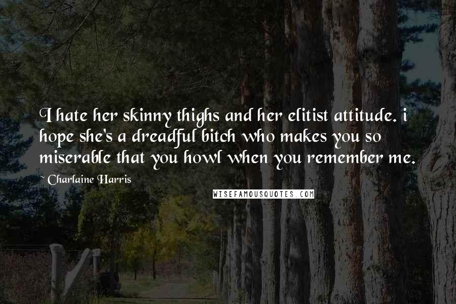 Charlaine Harris Quotes: I hate her skinny thighs and her elitist attitude. i hope she's a dreadful bitch who makes you so miserable that you howl when you remember me.