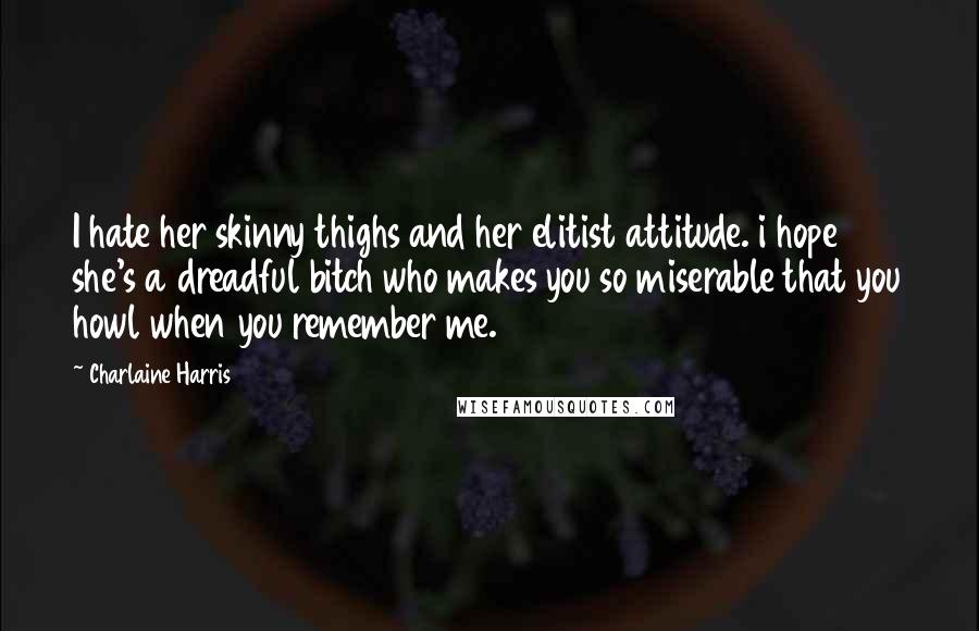 Charlaine Harris Quotes: I hate her skinny thighs and her elitist attitude. i hope she's a dreadful bitch who makes you so miserable that you howl when you remember me.