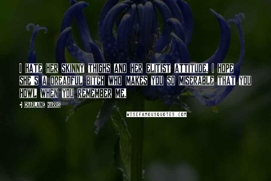 Charlaine Harris Quotes: I hate her skinny thighs and her elitist attitude. i hope she's a dreadful bitch who makes you so miserable that you howl when you remember me.
