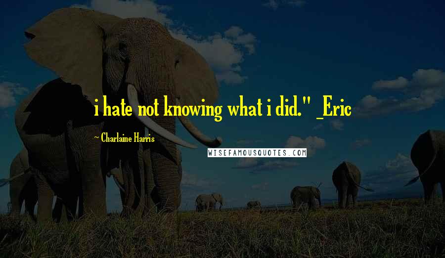 Charlaine Harris Quotes: i hate not knowing what i did." _Eric