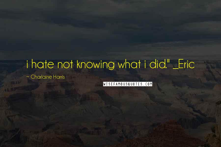 Charlaine Harris Quotes: i hate not knowing what i did." _Eric