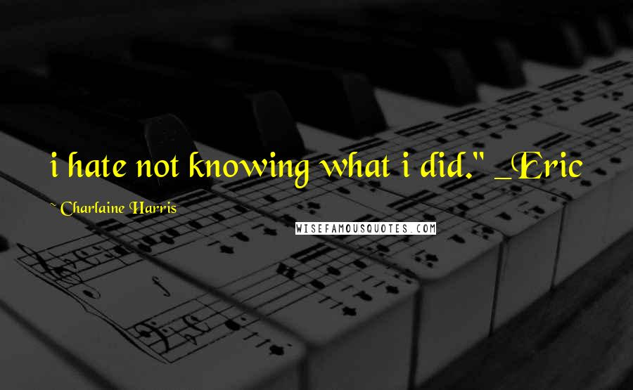 Charlaine Harris Quotes: i hate not knowing what i did." _Eric