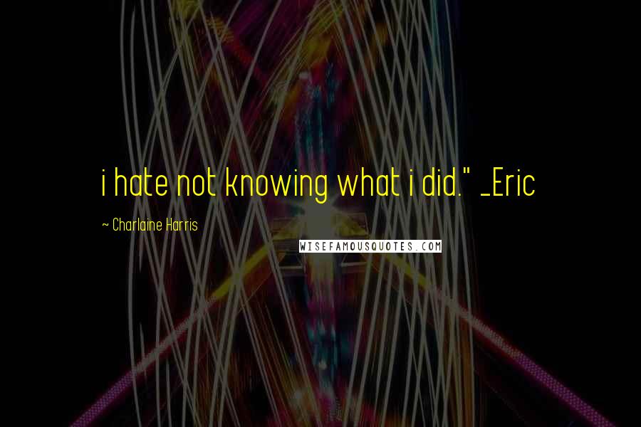 Charlaine Harris Quotes: i hate not knowing what i did." _Eric