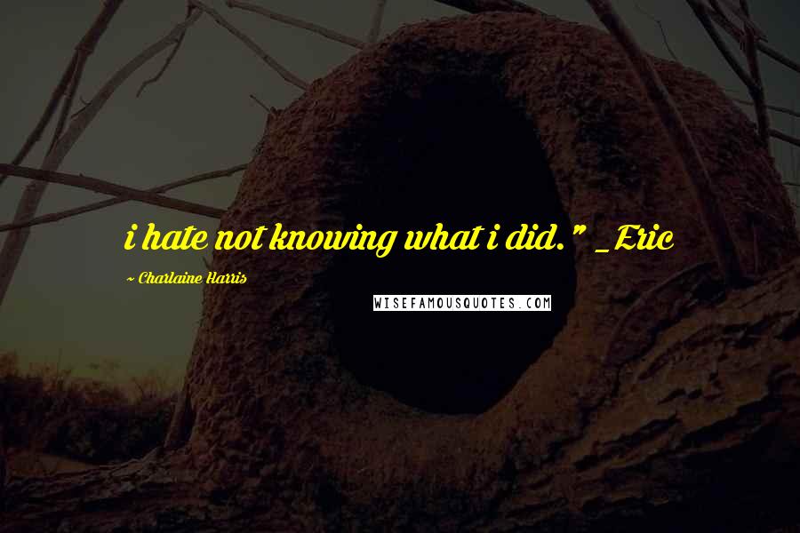 Charlaine Harris Quotes: i hate not knowing what i did." _Eric