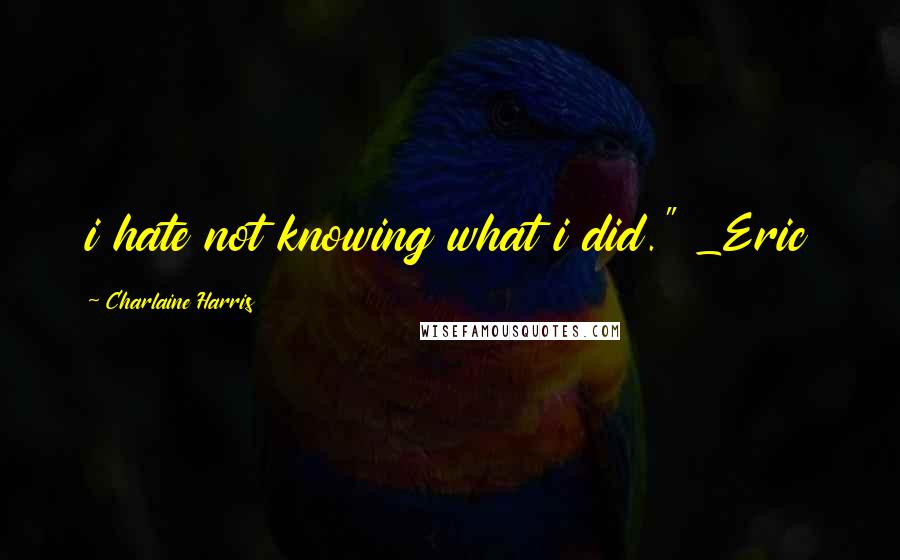 Charlaine Harris Quotes: i hate not knowing what i did." _Eric