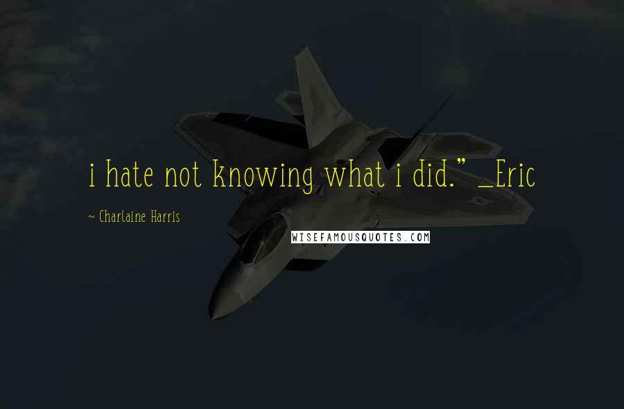 Charlaine Harris Quotes: i hate not knowing what i did." _Eric