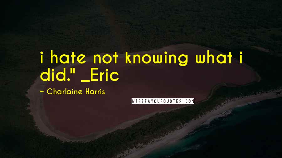 Charlaine Harris Quotes: i hate not knowing what i did." _Eric