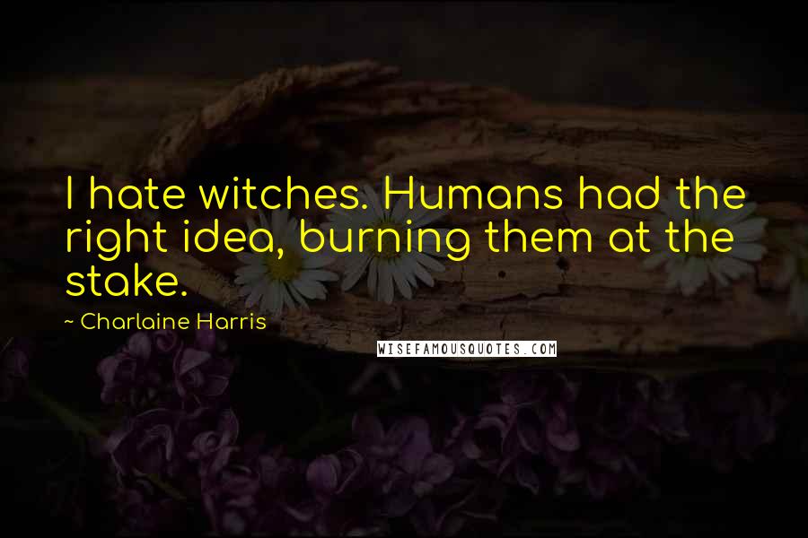 Charlaine Harris Quotes: I hate witches. Humans had the right idea, burning them at the stake.