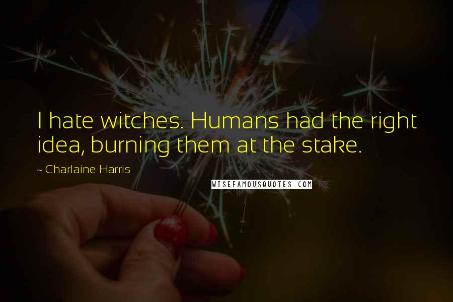 Charlaine Harris Quotes: I hate witches. Humans had the right idea, burning them at the stake.