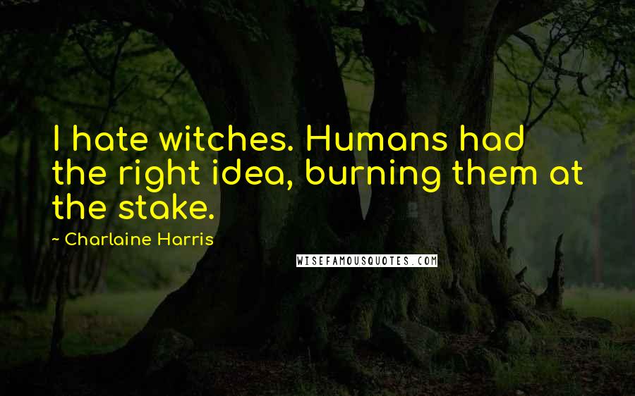 Charlaine Harris Quotes: I hate witches. Humans had the right idea, burning them at the stake.