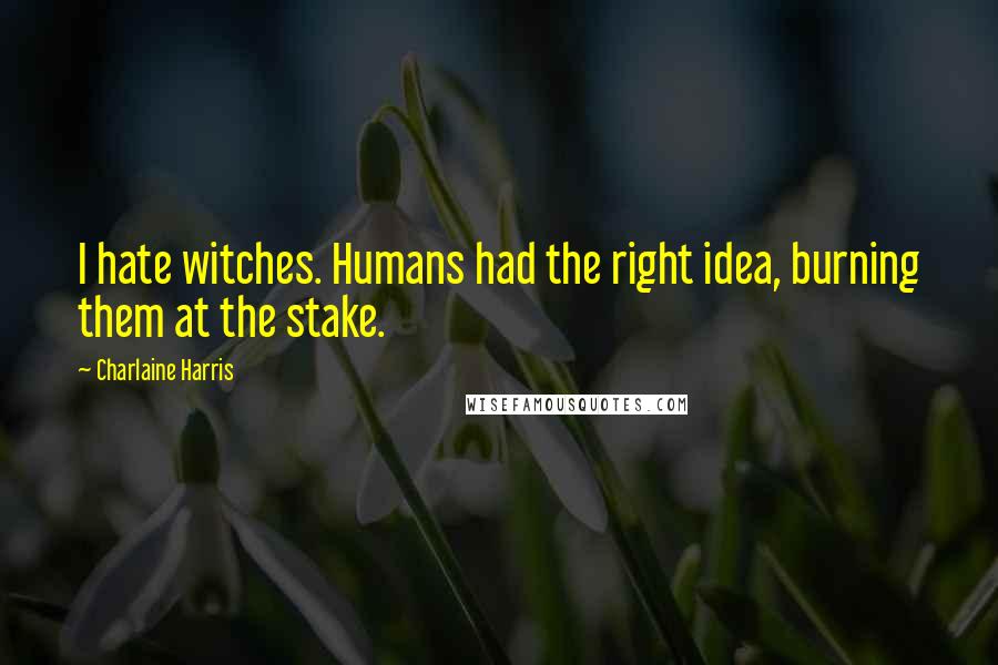 Charlaine Harris Quotes: I hate witches. Humans had the right idea, burning them at the stake.