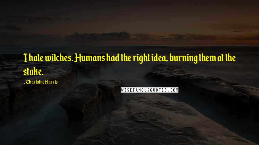 Charlaine Harris Quotes: I hate witches. Humans had the right idea, burning them at the stake.