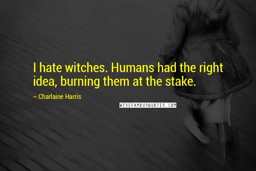 Charlaine Harris Quotes: I hate witches. Humans had the right idea, burning them at the stake.