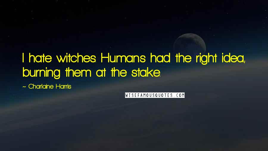 Charlaine Harris Quotes: I hate witches. Humans had the right idea, burning them at the stake.