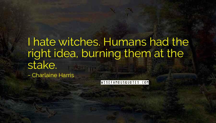 Charlaine Harris Quotes: I hate witches. Humans had the right idea, burning them at the stake.