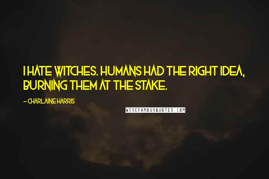 Charlaine Harris Quotes: I hate witches. Humans had the right idea, burning them at the stake.