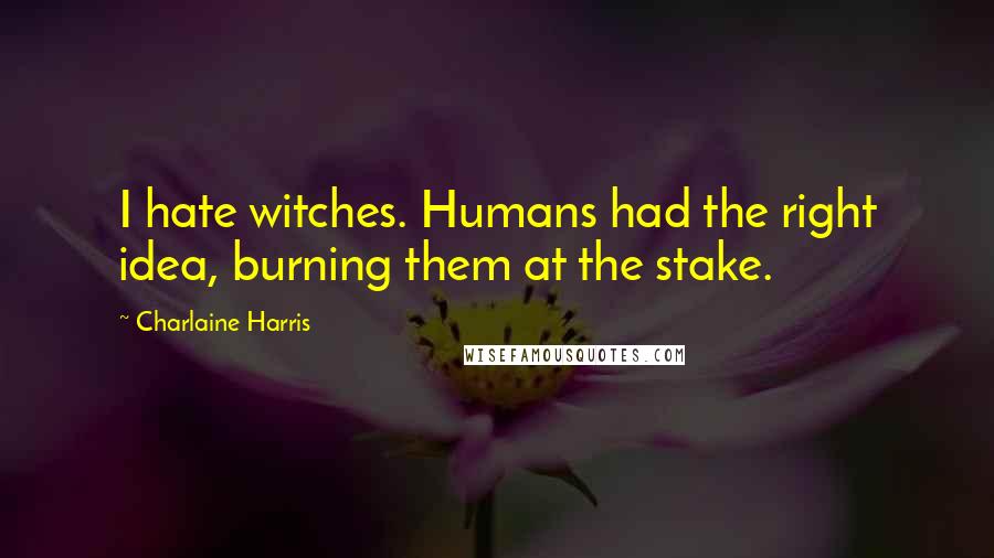 Charlaine Harris Quotes: I hate witches. Humans had the right idea, burning them at the stake.