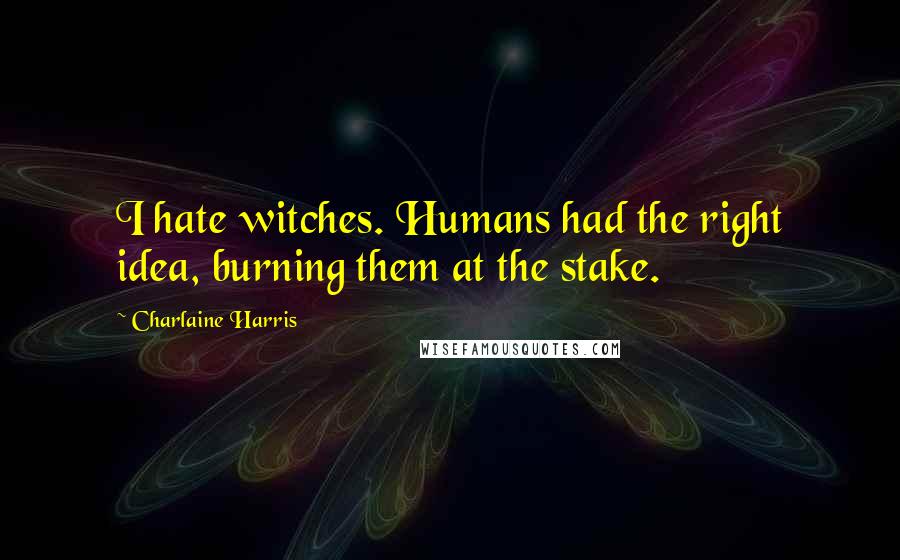 Charlaine Harris Quotes: I hate witches. Humans had the right idea, burning them at the stake.