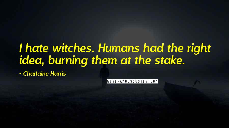 Charlaine Harris Quotes: I hate witches. Humans had the right idea, burning them at the stake.